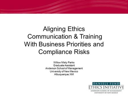 Aligning Ethics Communication & Training With Business Priorities and Compliance Risks Willow Misty Parks Graduate Assistant Anderson School of Management.