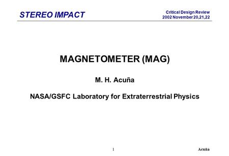 STEREO IMPACT Critical Design Review 2002 November 20,21,22 Acuña1 MAGNETOMETER (MAG) M. H. Acuña NASA/GSFC Laboratory for Extraterrestrial Physics.