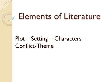 Elements of Literature Plot – Setting – Characters – Conflict-Theme.