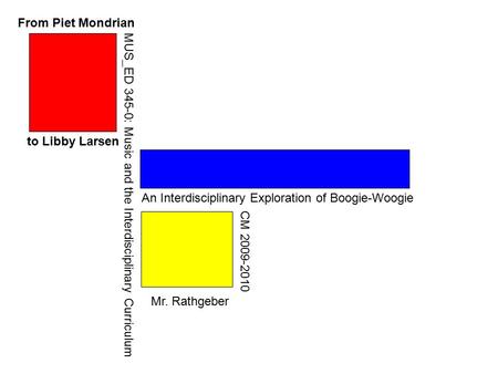 From Piet Mondrian to Libby Larsen An Interdisciplinary Exploration of Boogie-Woogie Mr. Rathgeber MUS_ED 345-0: Music and the Interdisciplinary Curriculum.