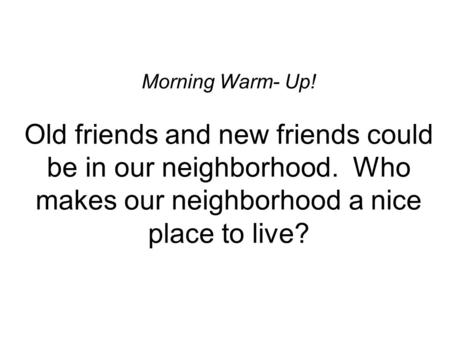 Morning Warm- Up! Old friends and new friends could be in our neighborhood. Who makes our neighborhood a nice place to live?