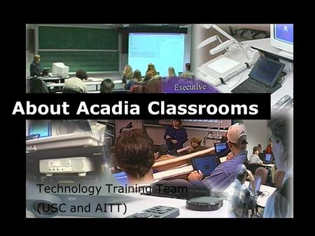 Technology Training Team (USC and AITT) About Acadia Classrooms.