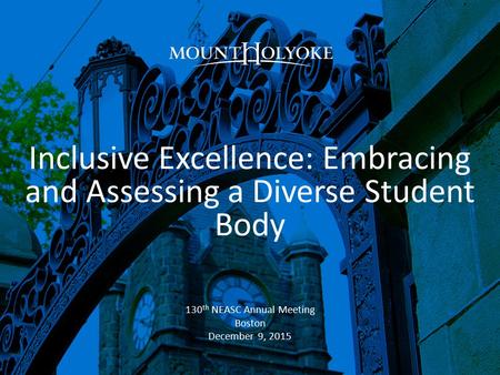 Inclusive Excellence: Embracing and Assessing a Diverse Student Body 130 th NEASC Annual Meeting Boston December 9, 2015.