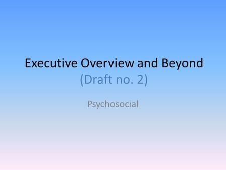 Executive Overview and Beyond (Draft no. 2) Psychosocial.