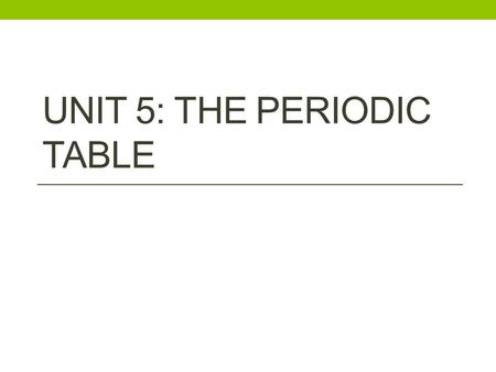 UNIT 5: THE PERIODIC TABLE. Organizing the Elements How would you organize the people in this room? How did chemists begin to organize the known elements?