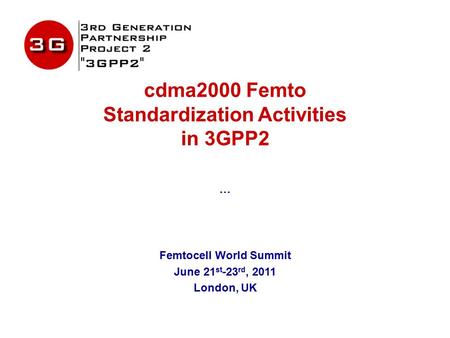 Cdma2000 Femto Standardization Activities in 3GPP2 … Femtocell World Summit June 21 st -23 rd, 2011 London, UK.