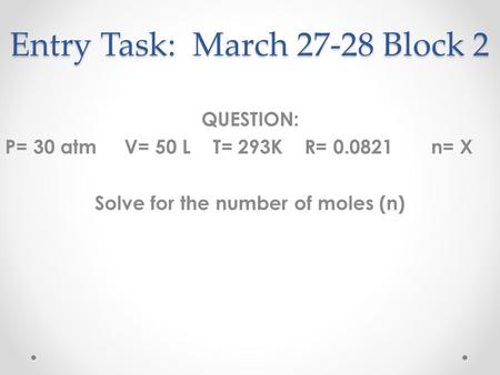 Entry Task: March 27-28 Block 2 QUESTION: P= 30 atm V= 50 L T= 293K R= 0.0821 n= X Solve for the number of moles (n)