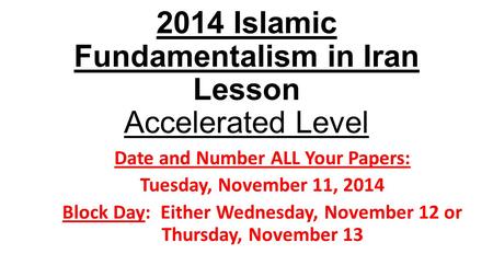 2014 Islamic Fundamentalism in Iran Lesson Accelerated Level Date and Number ALL Your Papers: Tuesday, November 11, 2014 Block Day: Either Wednesday, November.