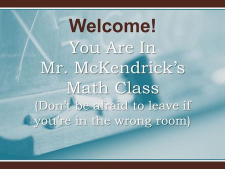 Welcome! You Are In Mr. McKendrick’s Math Class (Don’t be afraid to leave if you’re in the wrong room)