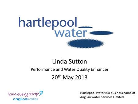 Linda Sutton Performance and Water Quality Enhancer 20 th May 2013 Hartlepool Water is a business name of Anglian Water Services Limited.