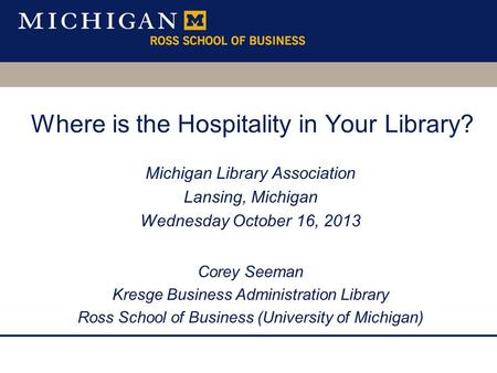 Where is the Hospitality in Your Library? Michigan Library Association Lansing, Michigan Wednesday October 16, 2013 Corey Seeman Kresge Business Administration.