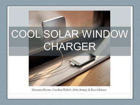 Montana Brown, Caroline Hallett, Abby Jessup, & Kara Malone COOL SOLAR WINDOW CHARGER.