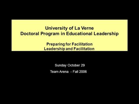 University of La Verne Doctoral Program in Educational Leadership Preparing for Facilitation Leadership and Facilitation Sunday October 29 Team Arena -