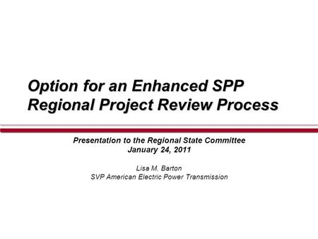 Option for an Enhanced SPP Regional Project Review Process Presentation to the Regional State Committee January 24, 2011 Lisa M. Barton SVP American Electric.