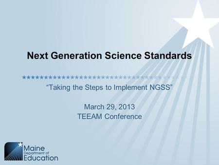 Next Generation Science Standards “Taking the Steps to Implement NGSS” March 29, 2013 TEEAM Conference.