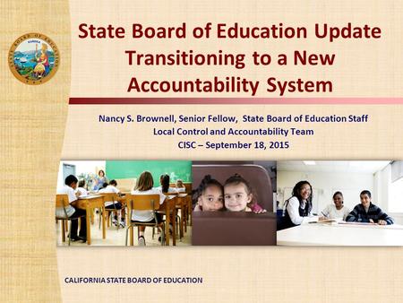 CALIFORNIA STATE BOARD OF EDUCATION State Board of Education Update Transitioning to a New Accountability System Nancy S. Brownell, Senior Fellow, State.