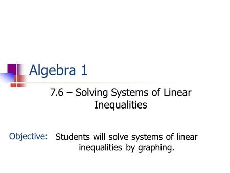 Algebra 1 7.6 – Solving Systems of Linear Inequalities Objective: Students will solve systems of linear inequalities by graphing.