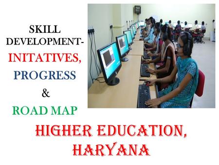 SKILL DEVELOPMENT- INITATIVES, PROGRESS & ROAD MAP HIGHER EDUCATION, HARYANA.