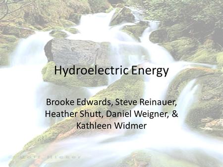 Hydroelectric Energy Brooke Edwards, Steve Reinauer, Heather Shutt, Daniel Weigner, & Kathleen Widmer.