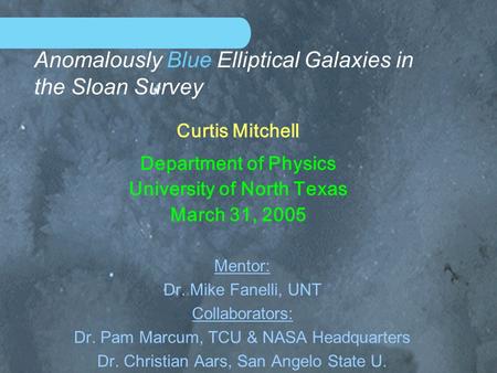 Anomalously Blue Elliptical Galaxies in the Sloan Survey Mentor: Dr. Mike Fanelli, UNT Collaborators: Dr. Pam Marcum, TCU & NASA Headquarters Dr. Christian.