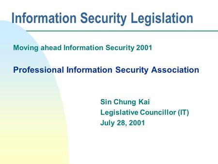 Information Security Legislation Moving ahead Information Security 2001 Professional Information Security Association Sin Chung Kai Legislative Councillor.