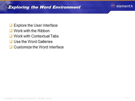 OV 1 - 1 Copyright © 2007 Element K Content LLC. All rights reserved. Exploring the Word Environment  Explore the User Interface  Work with the Ribbon.
