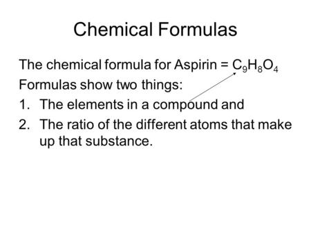 Chemical Formulas The chemical formula for Aspirin = C 9 H 8 O 4 Formulas show two things: 1.The elements in a compound and 2.The ratio of the different.