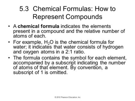 © 2012 Pearson Education, Inc. 5.3Chemical Formulas: How to Represent Compounds A chemical formula indicates the elements present in a compound and the.