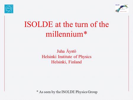 ISOLDE at the turn of the millennium* Juha Äystö Helsinki Institute of Physics Helsinki, Finland * As seen by the ISOLDE Physics Group.