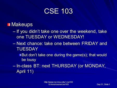 U:/msu/course/cse/103 Day 21, Slide 1 CSE 103 Makeups –If you didn’t take one over the weekend, take one TUESDAY or WEDNESDAY!