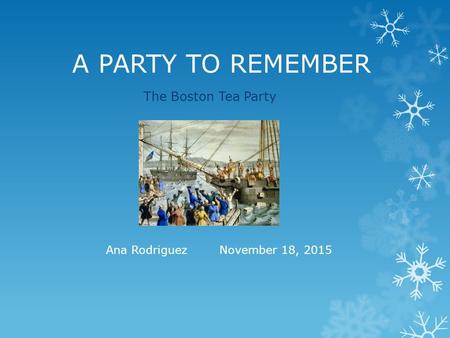 A PARTY TO REMEMBER The Boston Tea Party Ana Rodriguez November 18, 2015.