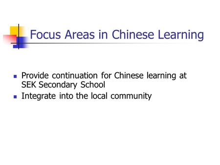 Focus Areas in Chinese Learning Provide continuation for Chinese learning at SEK Secondary School Integrate into the local community.