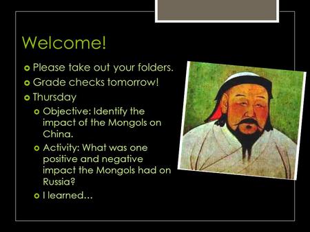 Welcome!  Please take out your folders.  Grade checks tomorrow!  Thursday  Objective: Identify the impact of the Mongols on China.  Activity: What.