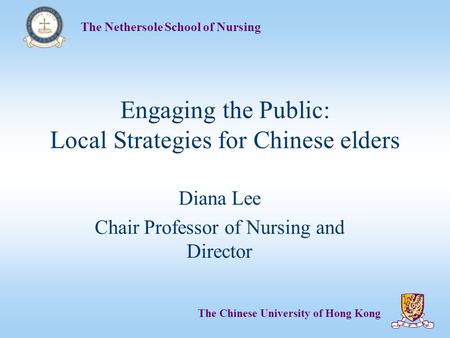 The Nethersole School of Nursing The Chinese University of Hong Kong Engaging the Public: Local Strategies for Chinese elders Diana Lee Chair Professor.