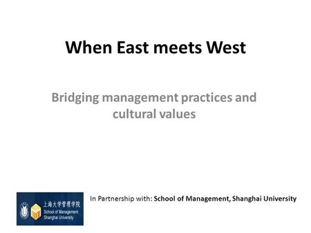 When East meets West Bridging management practices and cultural values In Partnership with: School of Management, Shanghai University.