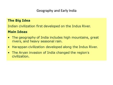 Geography and Early India The Big Idea Indian civilization first developed on the Indus River. Main Ideas The geography of India includes high mountains,