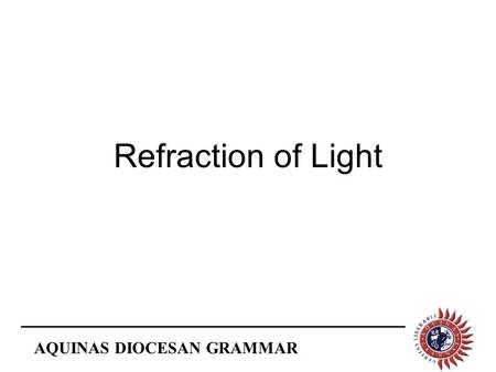 AQUINAS DIOCESAN GRAMMAR Refraction of Light. AQUINAS DIOCESAN GRAMMAR The bending of light is called refraction. Refraction happens when light travels.