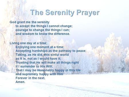 God grant me the serenity to accept the things I cannot change; courage to change the things I can; and wisdom to know the difference. Living one day at.