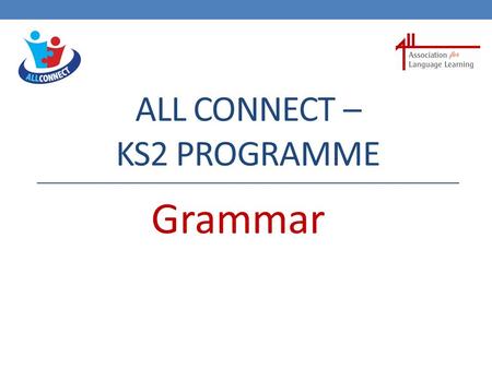 ALL CONNECT – KS2 PROGRAMME Grammar Languages at KS2 I wonder how this new language works ?