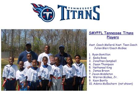 SMYFFL Tennessee Titans Players Asst. Coach Mallard/Asst. Teen Coach Julian Blair/Coach McGee 1. Ryan Gomillion 2. Sadiq Rose 3. Jonathan Campbell 4. Jason.