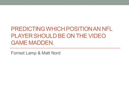 PREDICTING WHICH POSITION AN NFL PLAYER SHOULD BE ON THE VIDEO GAME MADDEN. Forrest Lamp & Matt Nord.