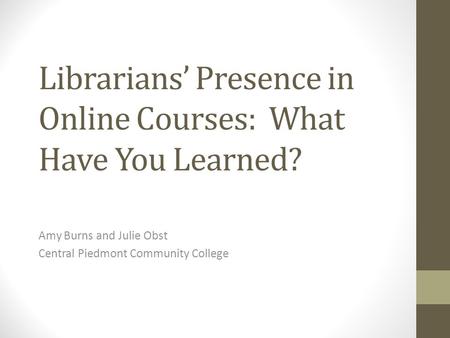 Librarians’ Presence in Online Courses: What Have You Learned? Amy Burns and Julie Obst Central Piedmont Community College.