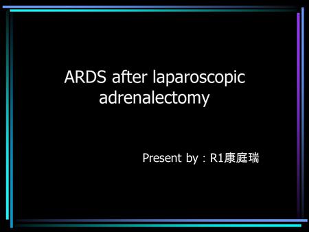 ARDS after laparoscopic adrenalectomy Present by ： R1 康庭瑞.