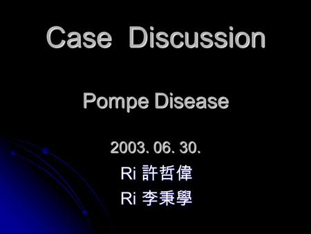 Case Discussion Pompe Disease 2003. 06. 30. Ri 許哲偉 Ri 李秉學.