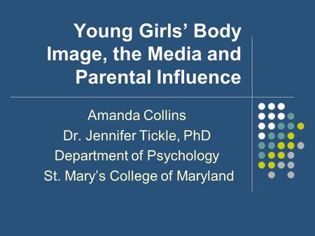 Young Girls’ Body Image, the Media and Parental Influence Amanda Collins Dr. Jennifer Tickle, PhD Department of Psychology St. Mary’s College of Maryland.