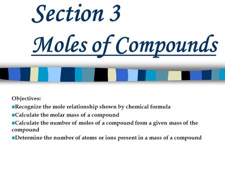 Section 3 Moles of Compounds Objectives: Recognize the mole relationship shown by chemical formula Calculate the molar mass of a compound Calculate the.