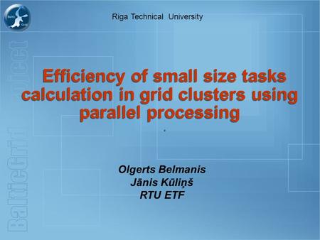 Efficiency of small size tasks calculation in grid clusters using parallel processing.. Olgerts Belmanis Jānis Kūliņš RTU ETF Riga Technical University.