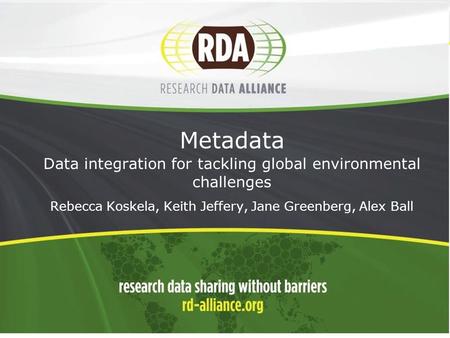 1 Metadata Data integration for tackling global environmental challenges - Rebecca Koskela, Keith Jeffery, Jane Greenberg, Alex Ball.