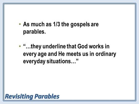 As much as 1/3 the gospels are parables. “…they underline that God works in every age and He meets us in ordinary everyday situations…”