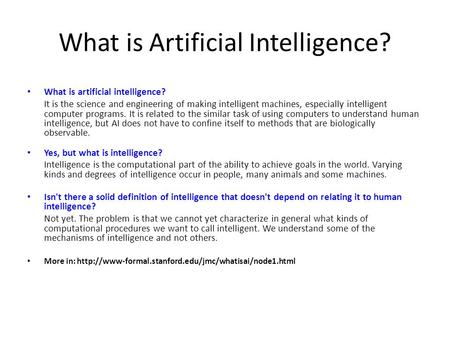 What is Artificial Intelligence? What is artificial intelligence? It is the science and engineering of making intelligent machines, especially intelligent.